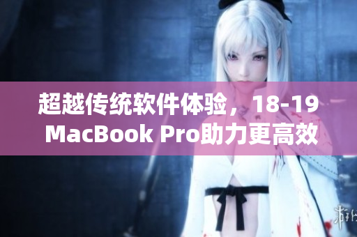 超越传统软件体验，18-19 MacBook Pro助力更高效的工作与创作