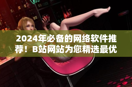 2024年必备的网络软件推荐！B站网站为您精选最优秀的软件
