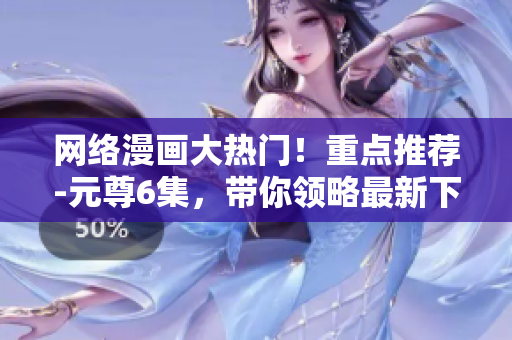 网络漫画大热门！重点推荐-元尊6集，带你领略最新下拉式6漫画技术