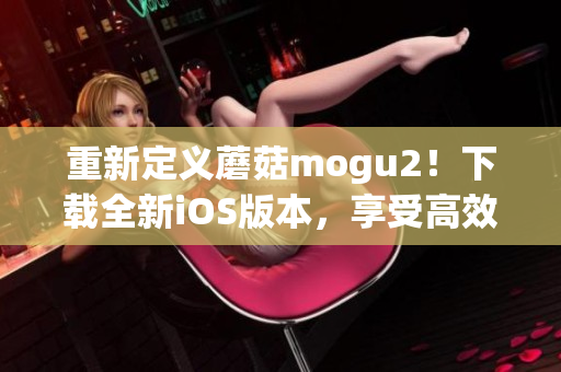 重新定义蘑菇mogu2！下载全新iOS版本，享受高效软件操作！