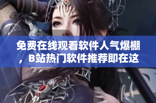免费在线观看软件人气爆棚，B站热门软件推荐即在这里