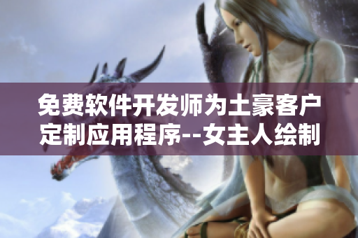 免费软件开发师为土豪客户定制应用程序--女主人绘制特别漫画