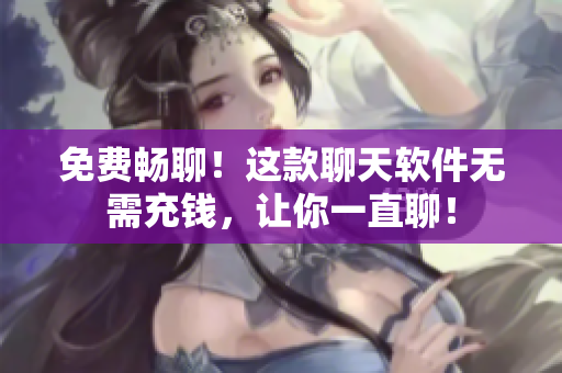 免费畅聊！这款聊天软件无需充钱，让你一直聊！