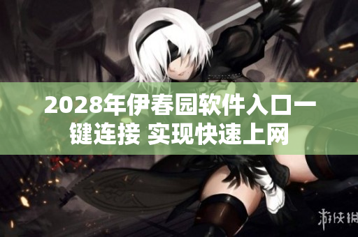 2028年伊春园软件入口一键连接 实现快速上网