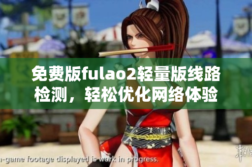 免费版fulao2轻量版线路检测，轻松优化网络体验