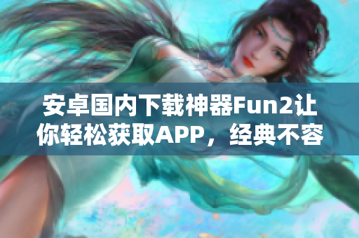 安卓国内下载神器Fun2让你轻松获取APP，经典不容错过