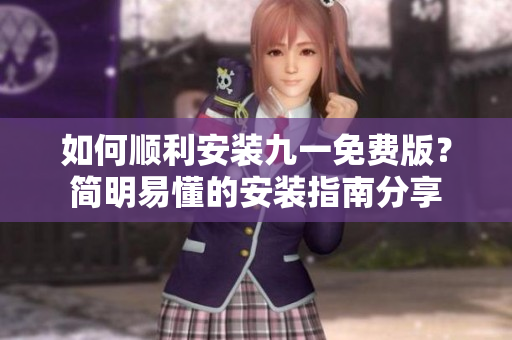 如何顺利安装九一免费版？简明易懂的安装指南分享