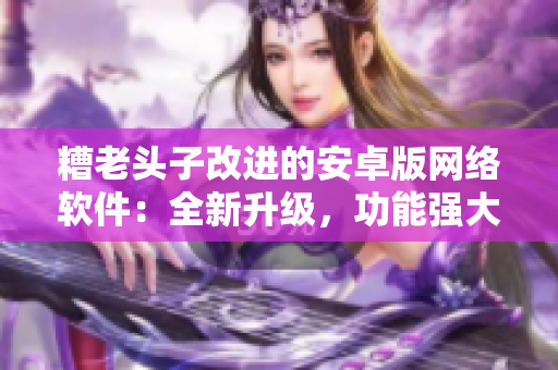 糟老头子改进的安卓版网络软件：全新升级，功能强大，下载速度快！