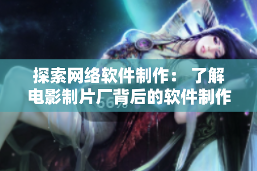探索网络软件制作： 了解电影制片厂背后的软件制作公司是哪家？