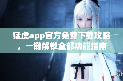 猛虎app官方免费下载攻略，一键解锁全部功能指南