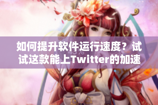 如何提升软件运行速度？试试这款能上Twitter的加速器！