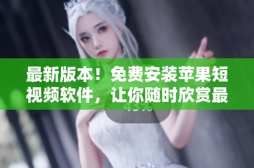 最新版本！免费安装苹果短视频软件，让你随时欣赏最潮流短片！