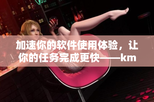 加速你的软件使用体验，让你的任务完成更快——km8kw3秒自动优化工具