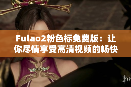 Fulao2粉色标免费版：让你尽情享受高清视频的畅快体验