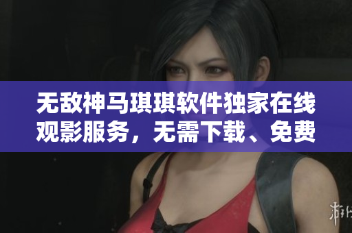 无敌神马琪琪软件独家在线观影服务，无需下载、免费高清享受。