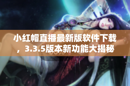 小红帽直播最新版软件下载，3.3.5版本新功能大揭秘