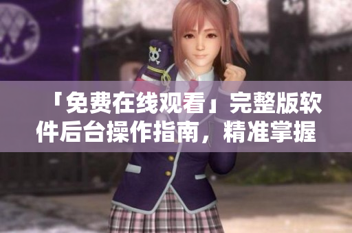 「免费在线观看」完整版软件后台操作指南，精准掌握软件技巧！