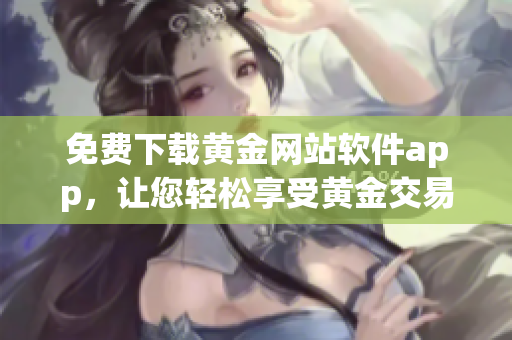免费下载黄金网站软件app，让您轻松享受黄金交易的便利