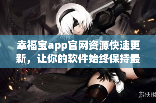 幸福宝app官网资源快速更新，让你的软件始终保持最新状态