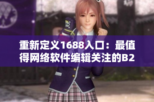 重新定义1688入口：最值得网络软件编辑关注的B2B交易平台入口