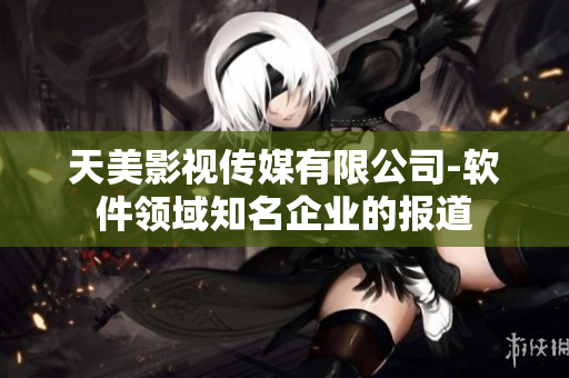 天美影视传媒有限公司-软件领域知名企业的报道