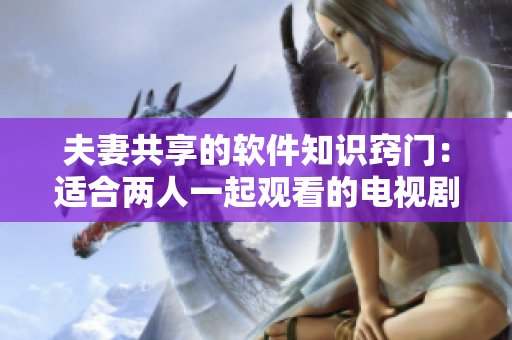 夫妻共享的软件知识窍门：适合两人一起观看的电视剧推荐