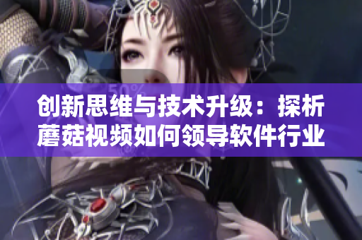 创新思维与技术升级：探析蘑菇视频如何领导软件行业的变革