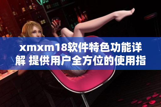 xmxm18软件特色功能详解 提供用户全方位的使用指导