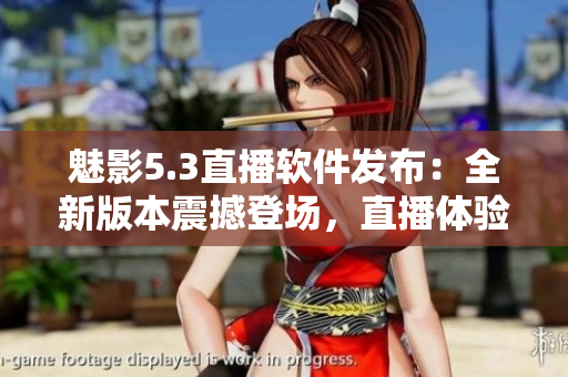 魅影5.3直播软件发布：全新版本震撼登场，直播体验升级