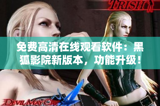 免费高清在线观看软件：黑狐影院新版本，功能升级！