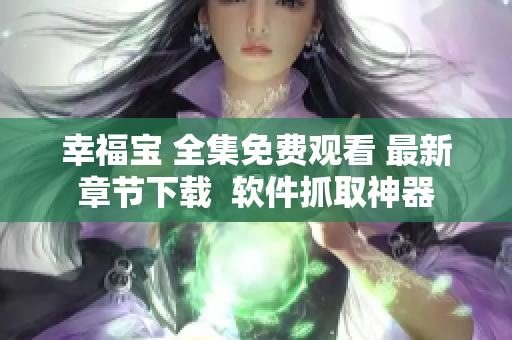 幸福宝 全集免费观看 最新章节下载  软件抓取神器