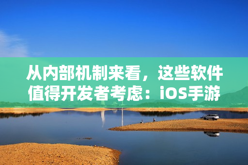 从内部机制来看，这些软件值得开发者考虑：iOS手游分析与研究