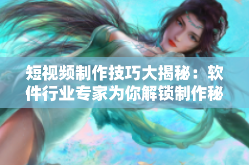 短视频制作技巧大揭秘：软件行业专家为你解锁制作秘籍