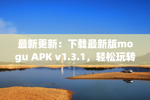 最新更新：下载最新版mogu APK v1.3.1，轻松玩转社交新玩法