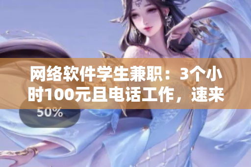 网络软件学生兼职：3个小时100元且电话工作，速来申请！