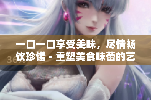 一口一口享受美味，尽情畅饮珍馐 - 重塑美食味蕾的艺术