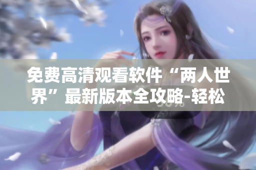 免费高清观看软件“两人世界”最新版本全攻略-轻松鉴赏编程之美