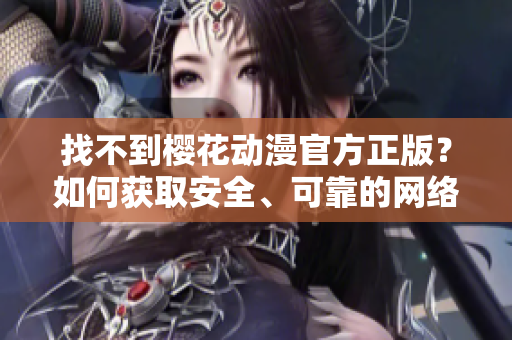 找不到樱花动漫官方正版？如何获取安全、可靠的网络软件？