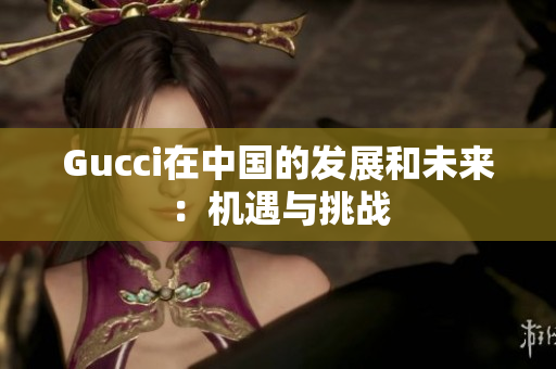 Gucci在中国的发展和未来：机遇与挑战