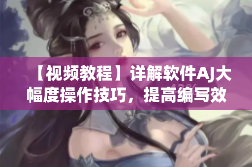 【视频教程】详解软件AJ大幅度操作技巧，提高编写效率！