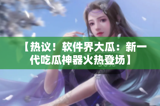 【热议！软件界大瓜：新一代吃瓜神器火热登场】