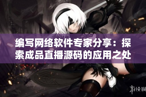 编写网络软件专家分享：探索成品直播源码的应用之处