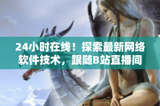 24小时在线！探索最新网络软件技术，跟随B站直播间解读软件开发趋势