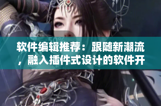 软件编辑推荐：跟随新潮流，融入插件式设计的软件开发趋势