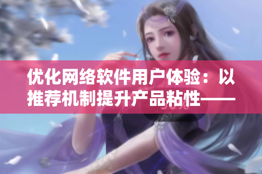 优化网络软件用户体验：以推荐机制提升产品粘性——中国XMXM18小孩启示录