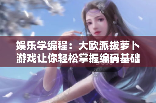 娱乐学编程：大欧派拔萝卜游戏让你轻松掌握编码基础