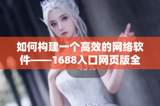 如何构建一个高效的网络软件——1688入口网页版全面解析