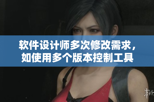 软件设计师多次修改需求，如使用多个版本控制工具