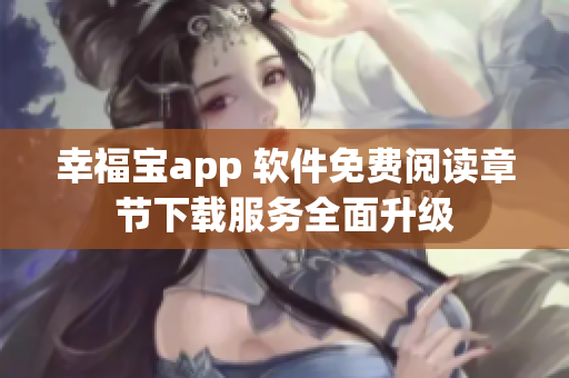 幸福宝app 软件免费阅读章节下载服务全面升级