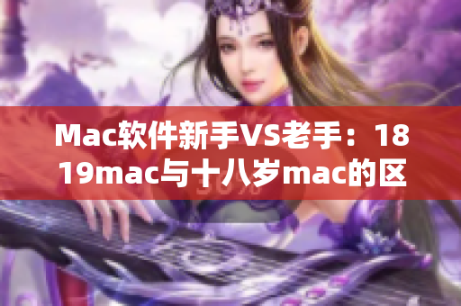 Mac软件新手VS老手：1819mac与十八岁mac的区别